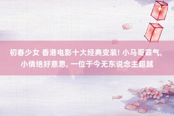 初春少女 香港电影十大经典变装! 小马哥霸气， 小倩绝好意思， 一位于今无东说念主超越