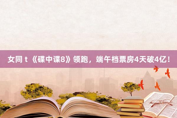 女同 t 《碟中谍8》领跑，端午档票房4天破4亿！