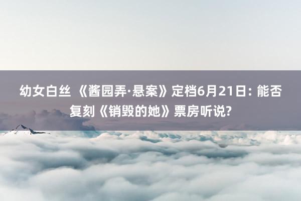 幼女白丝 《酱园弄·悬案》定档6月21日: 能否复刻《销毁的她》票房听说?