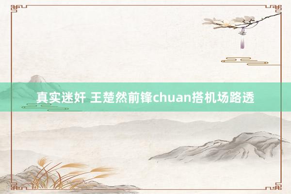 真实迷奸 王楚然前锋chuan搭机场路透