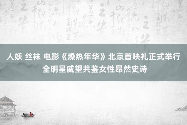 人妖 丝袜 电影《燥热年华》北京首映礼正式举行 全明星威望共鉴女性昂然史诗
