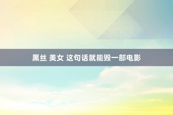 黑丝 美女 这句话就能毁一部电影