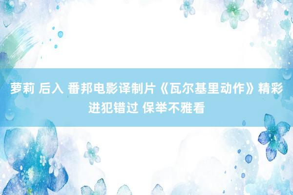 萝莉 后入 番邦电影译制片《瓦尔基里动作》精彩进犯错过 保举不雅看